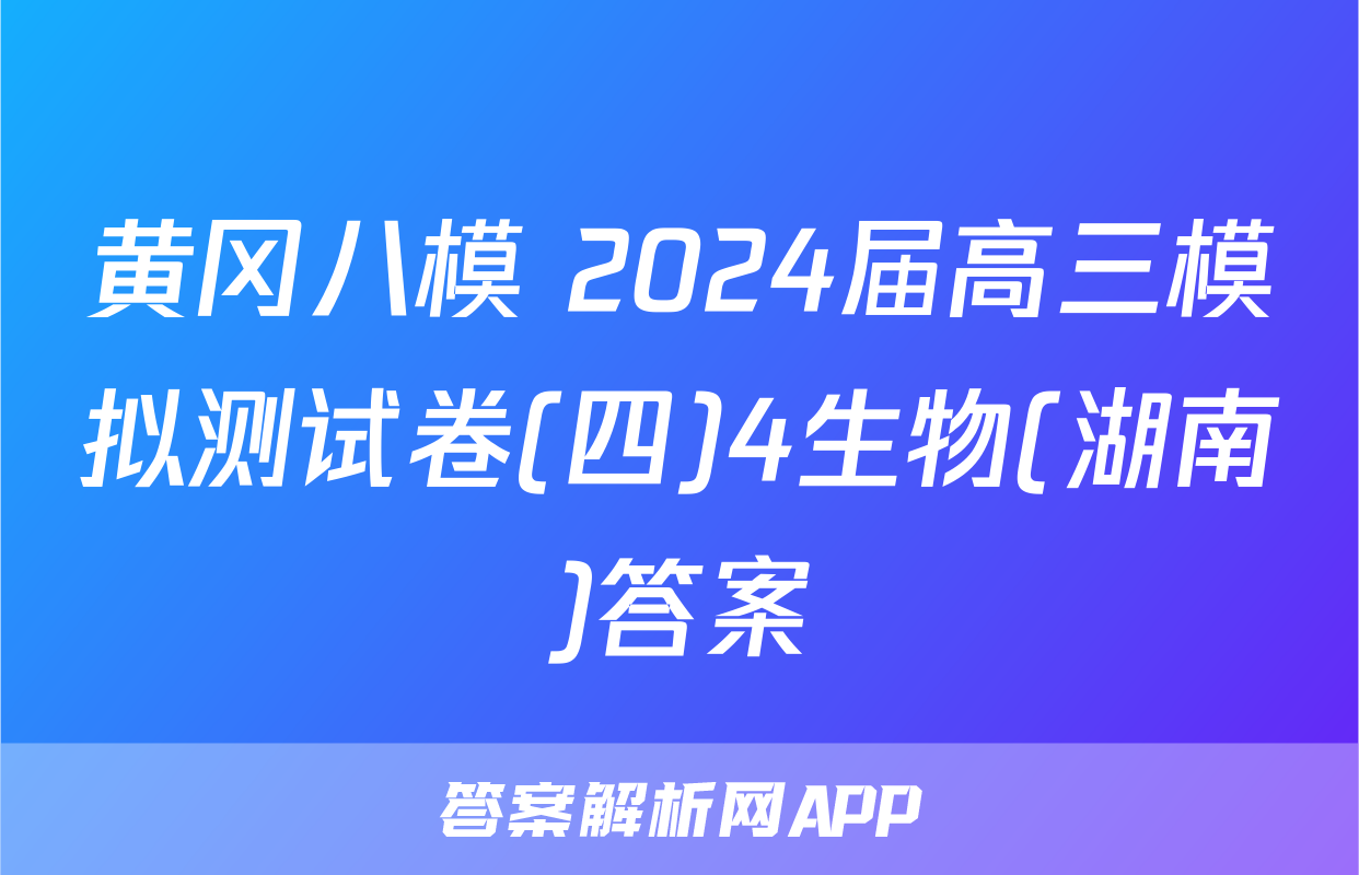 黄冈八模 2024届高三模拟测试卷(四)4生物(湖南)答案