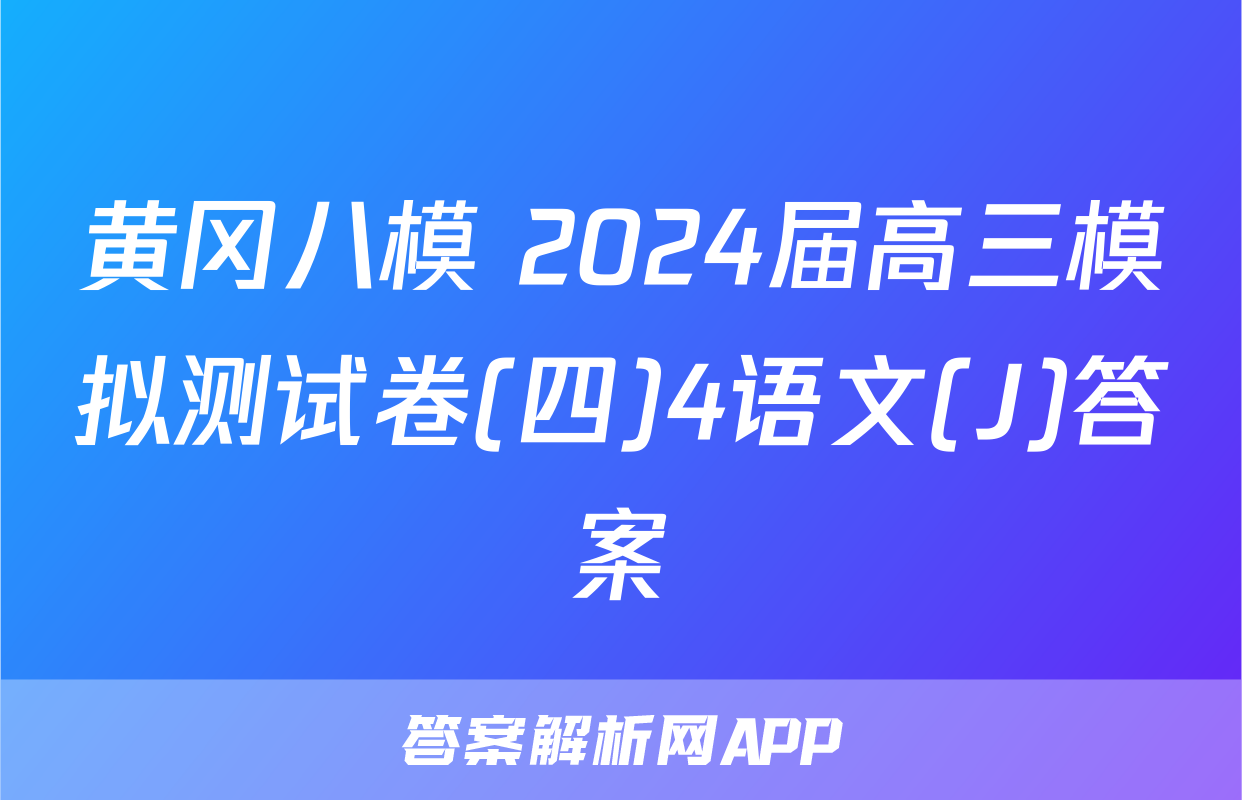 黄冈八模 2024届高三模拟测试卷(四)4语文(J)答案