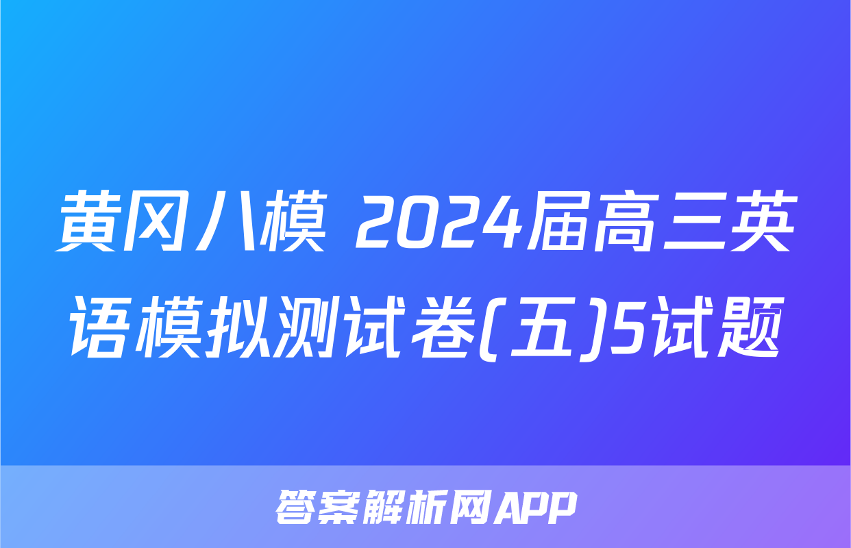 黄冈八模 2024届高三英语模拟测试卷(五)5试题