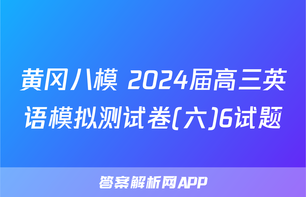 黄冈八模 2024届高三英语模拟测试卷(六)6试题