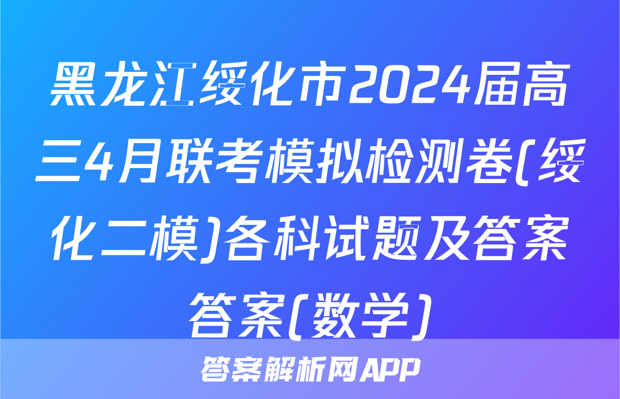 黑龙江绥化市2024届高三4月联考模拟检测卷(绥化二模)各科试题及答案答案(数学)