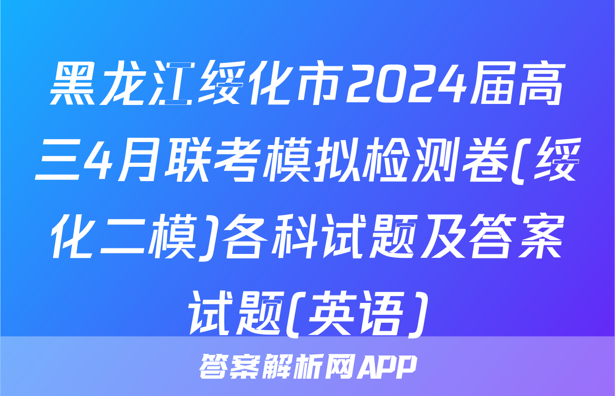 黑龙江绥化市2024届高三4月联考模拟检测卷(绥化二模)各科试题及答案试题(英语)