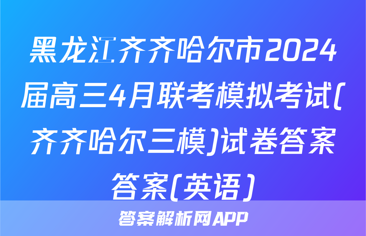 黑龙江齐齐哈尔市2024届高三4月联考模拟考试(齐齐哈尔三模)试卷答案答案(英语)