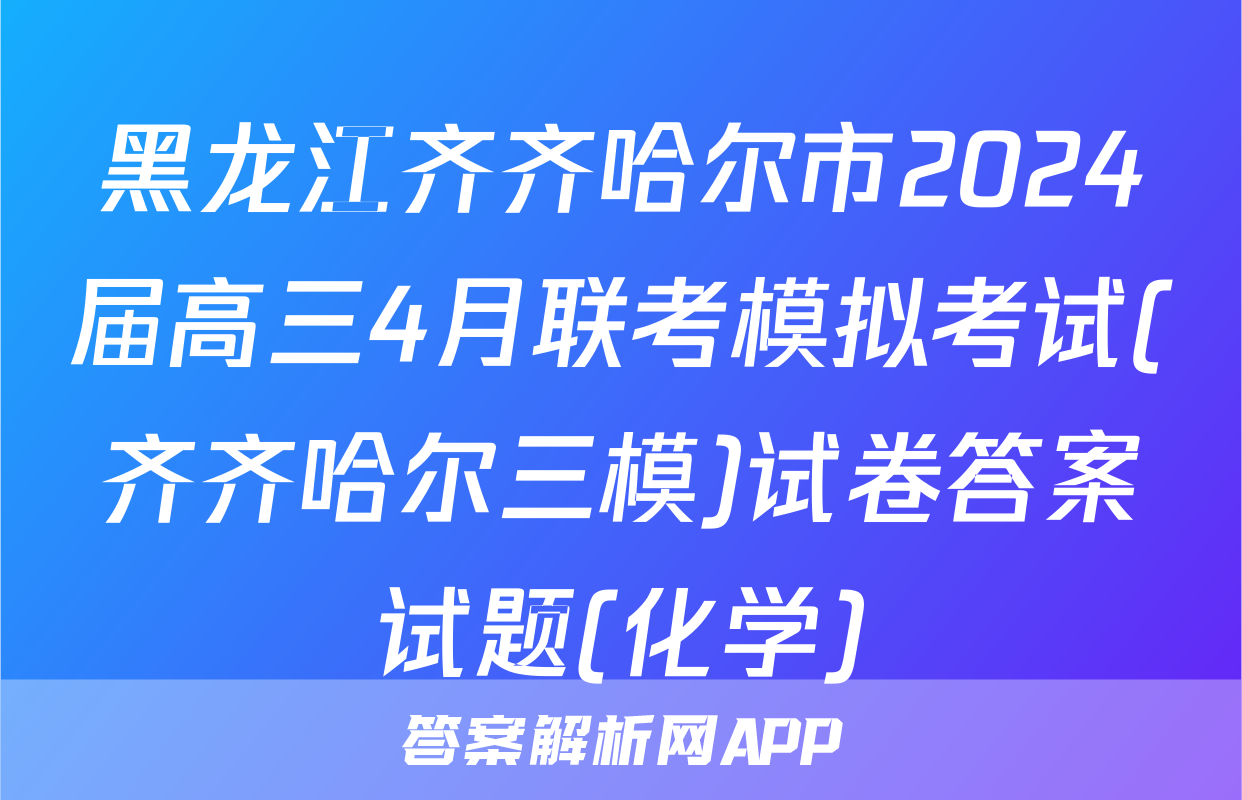 黑龙江齐齐哈尔市2024届高三4月联考模拟考试(齐齐哈尔三模)试卷答案试题(化学)