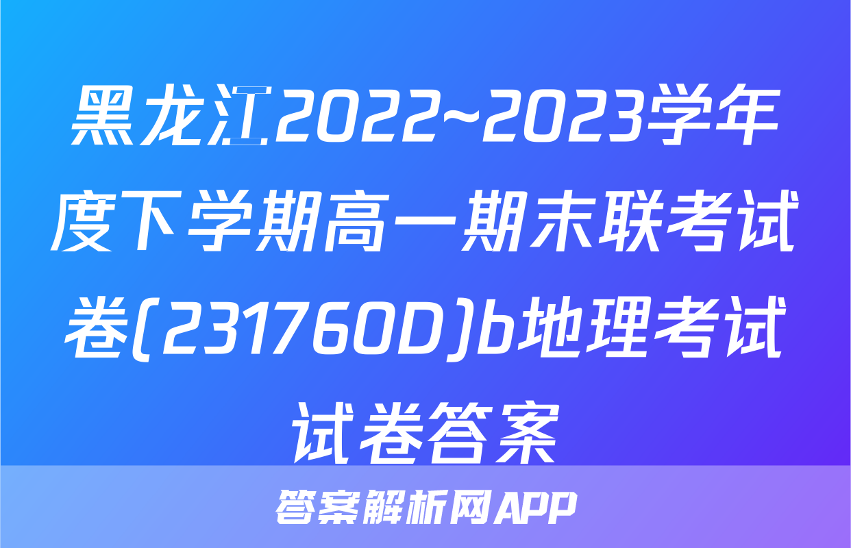 黑龙江2022~2023学年度下学期高一期末联考试卷(231760D)b地理考试试卷答案