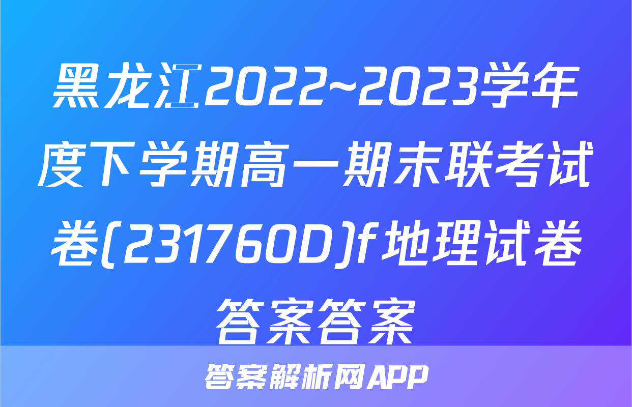 黑龙江2022~2023学年度下学期高一期末联考试卷(231760D)f地理试卷答案答案