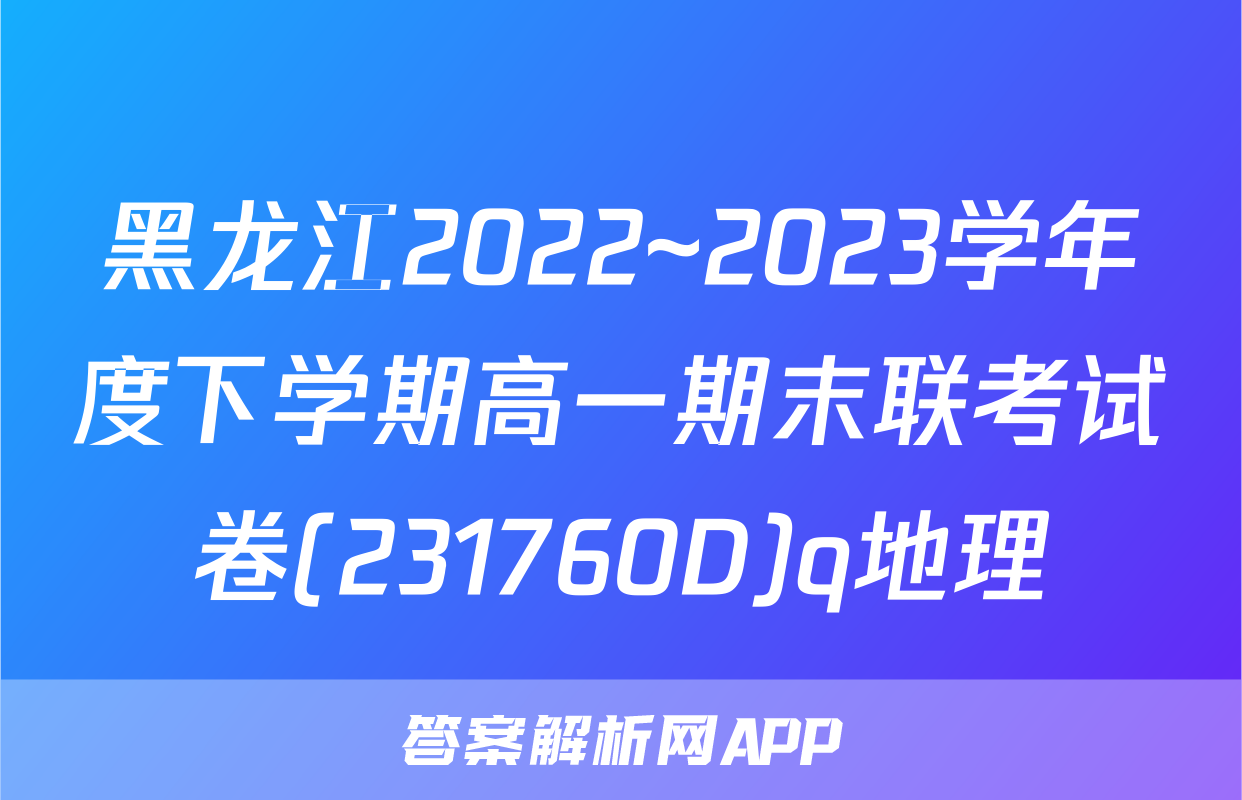 黑龙江2022~2023学年度下学期高一期末联考试卷(231760D)q地理