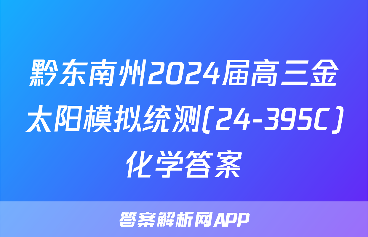 黔东南州2024届高三金太阳模拟统测(24-395C)化学答案