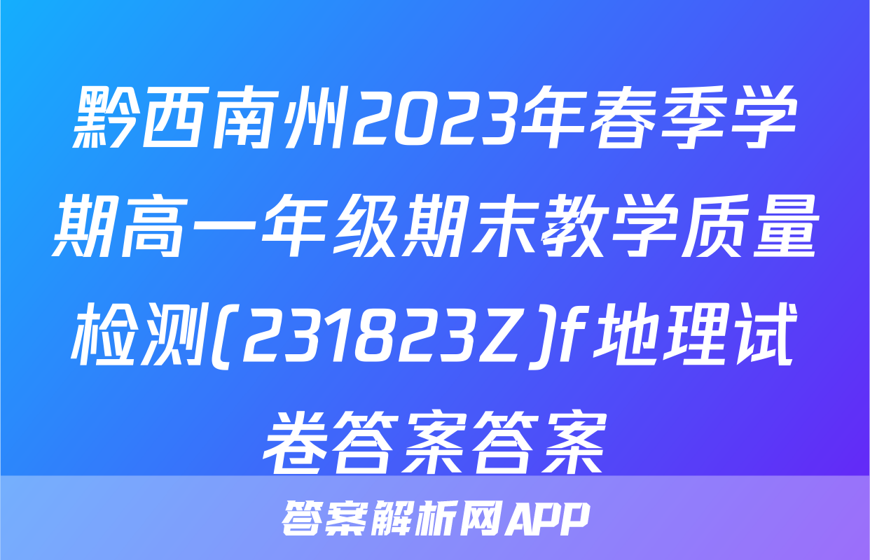 黔西南州2023年春季学期高一年级期末教学质量检测(231823Z)f地理试卷答案答案