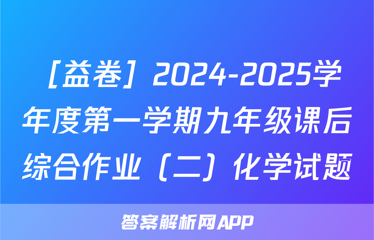 ［益卷］2024-2025学年度第一学期九年级课后综合作业（二）化学试题