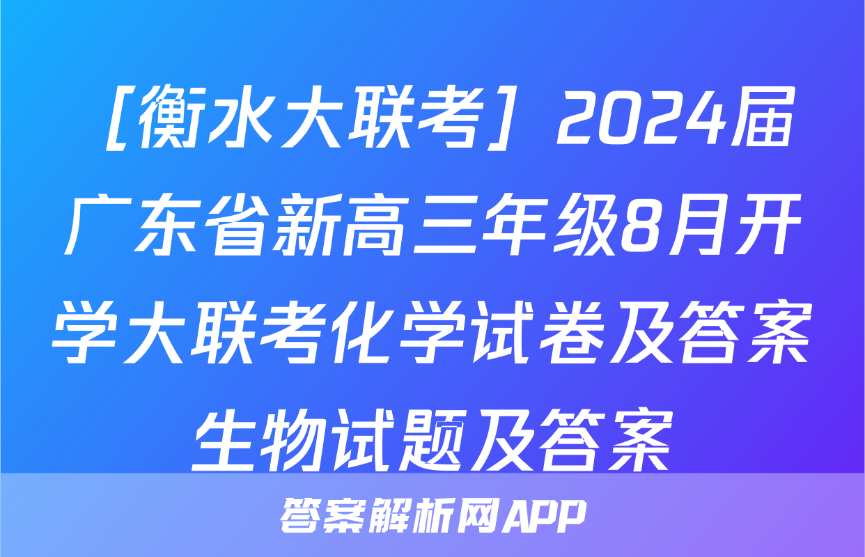［衡水大联考］2024届广东省新高三年级8月开学大联考化学试卷及答案生物试题及答案