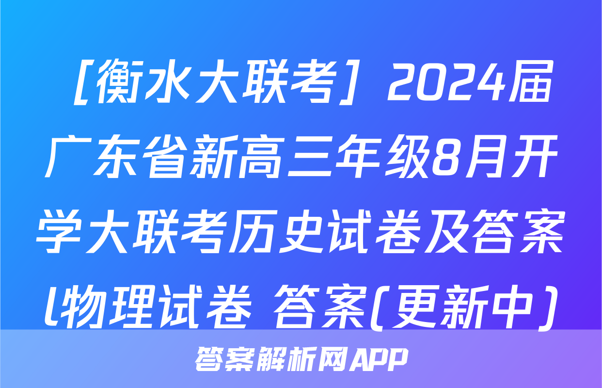 ［衡水大联考］2024届广东省新高三年级8月开学大联考历史试卷及答案l物理试卷 答案(更新中)