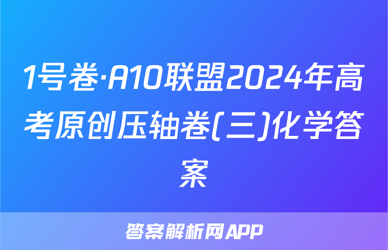 1号卷·A10联盟2024年高考原创压轴卷(三)化学答案