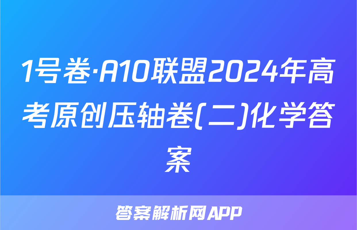 1号卷·A10联盟2024年高考原创压轴卷(二)化学答案