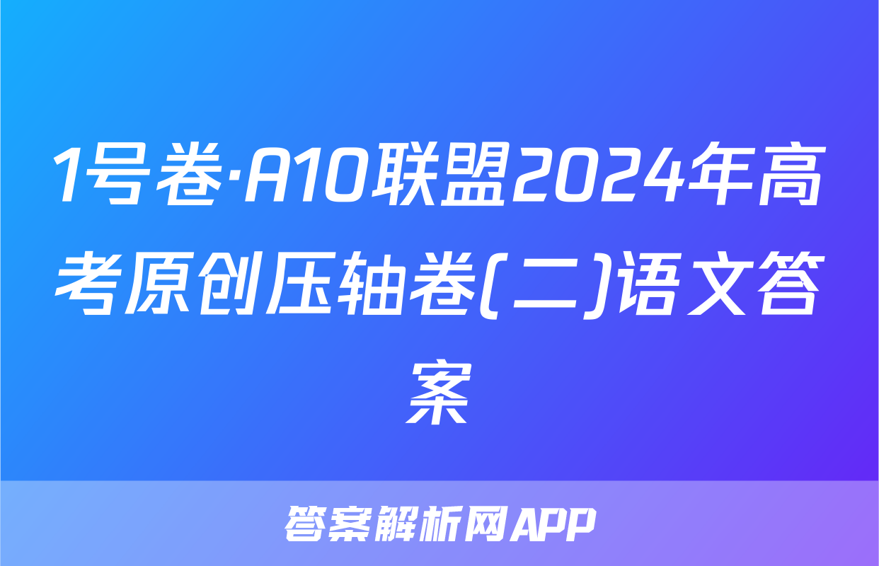 1号卷·A10联盟2024年高考原创压轴卷(二)语文答案