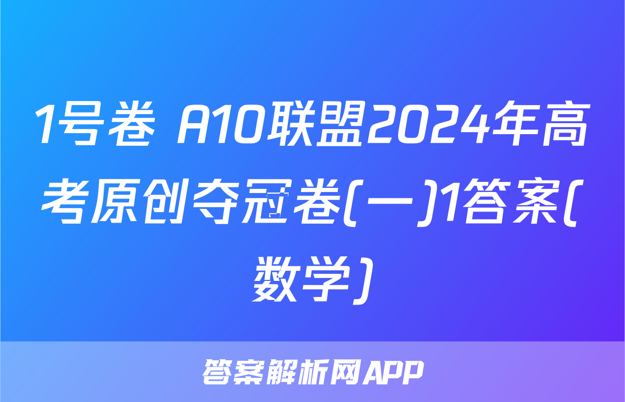 1号卷 A10联盟2024年高考原创夺冠卷(一)1答案(数学)