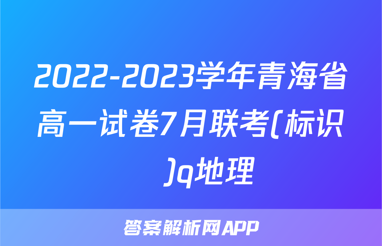 2022-2023学年青海省高一试卷7月联考(标识♥)q地理