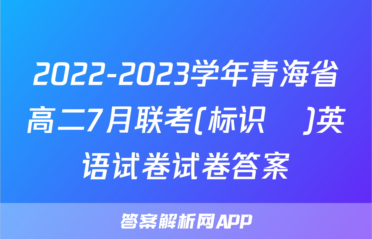 2022-2023学年青海省高二7月联考(标识♥)英语试卷试卷答案