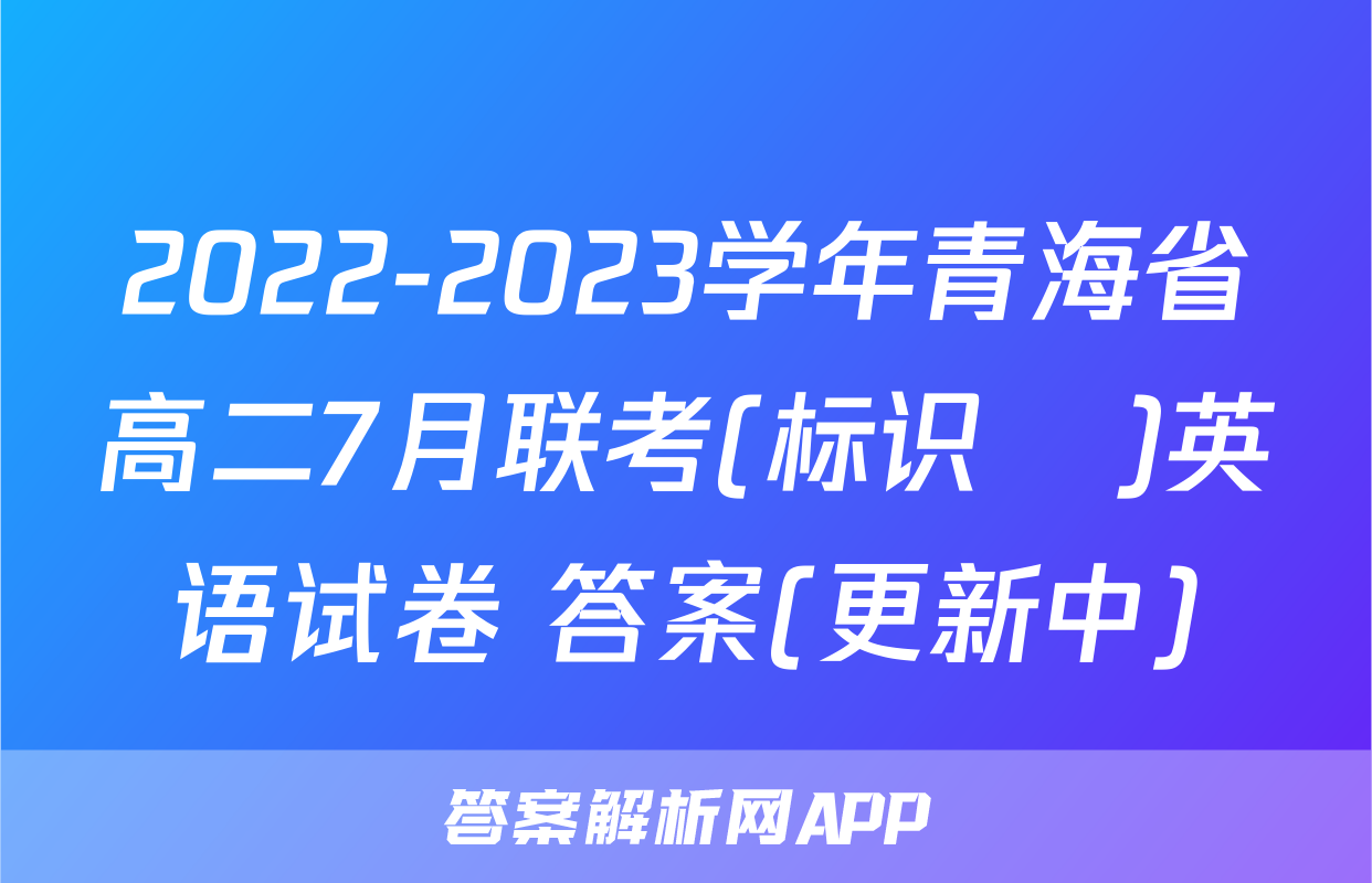 2022-2023学年青海省高二7月联考(标识♥)英语试卷 答案(更新中)