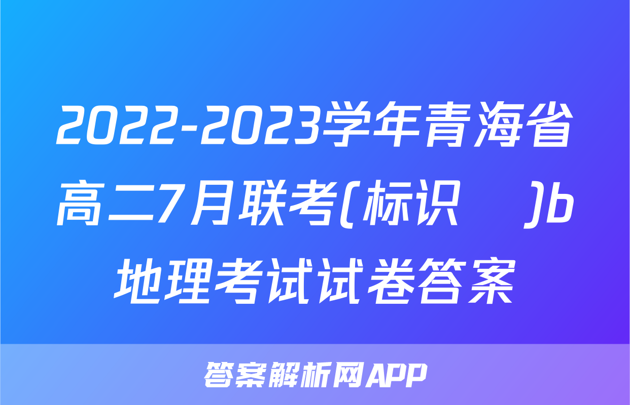 2022-2023学年青海省高二7月联考(标识♥)b地理考试试卷答案