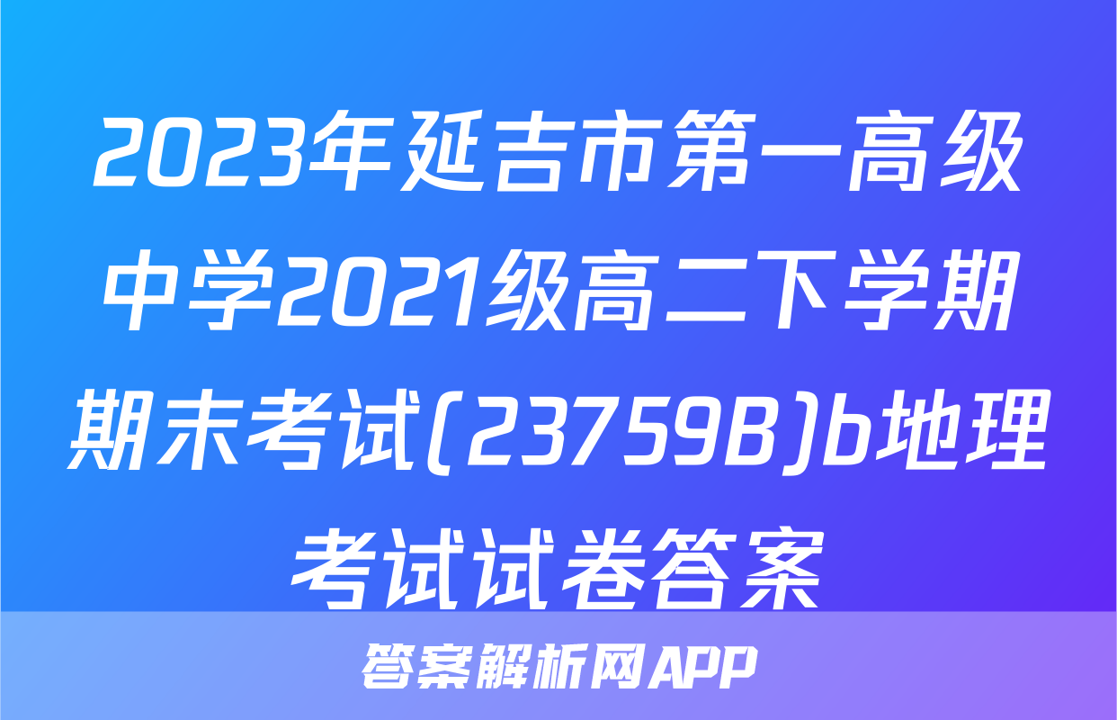 2023年延吉市第一高级中学2021级高二下学期期末考试(23759B)b地理考试试卷答案