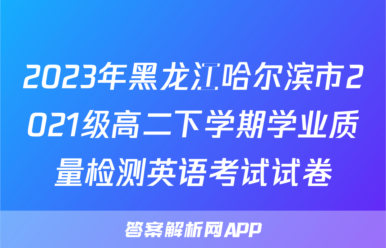 2023年黑龙江哈尔滨市2021级高二下学期学业质量检测英语考试试卷