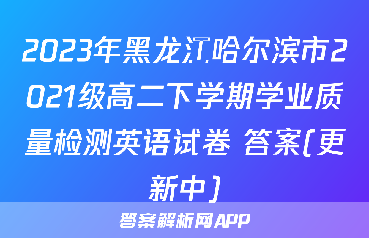 2023年黑龙江哈尔滨市2021级高二下学期学业质量检测英语试卷 答案(更新中)
