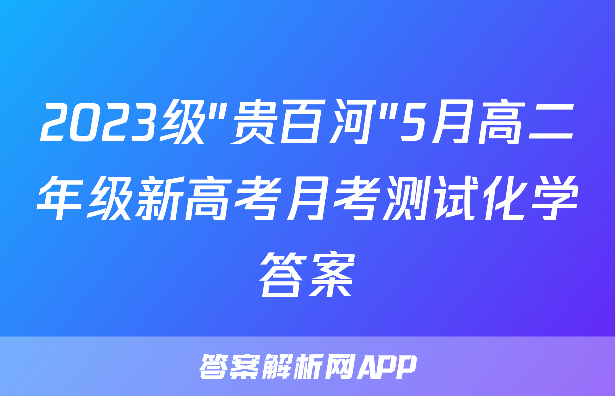 2023级"贵百河"5月高二年级新高考月考测试化学答案
