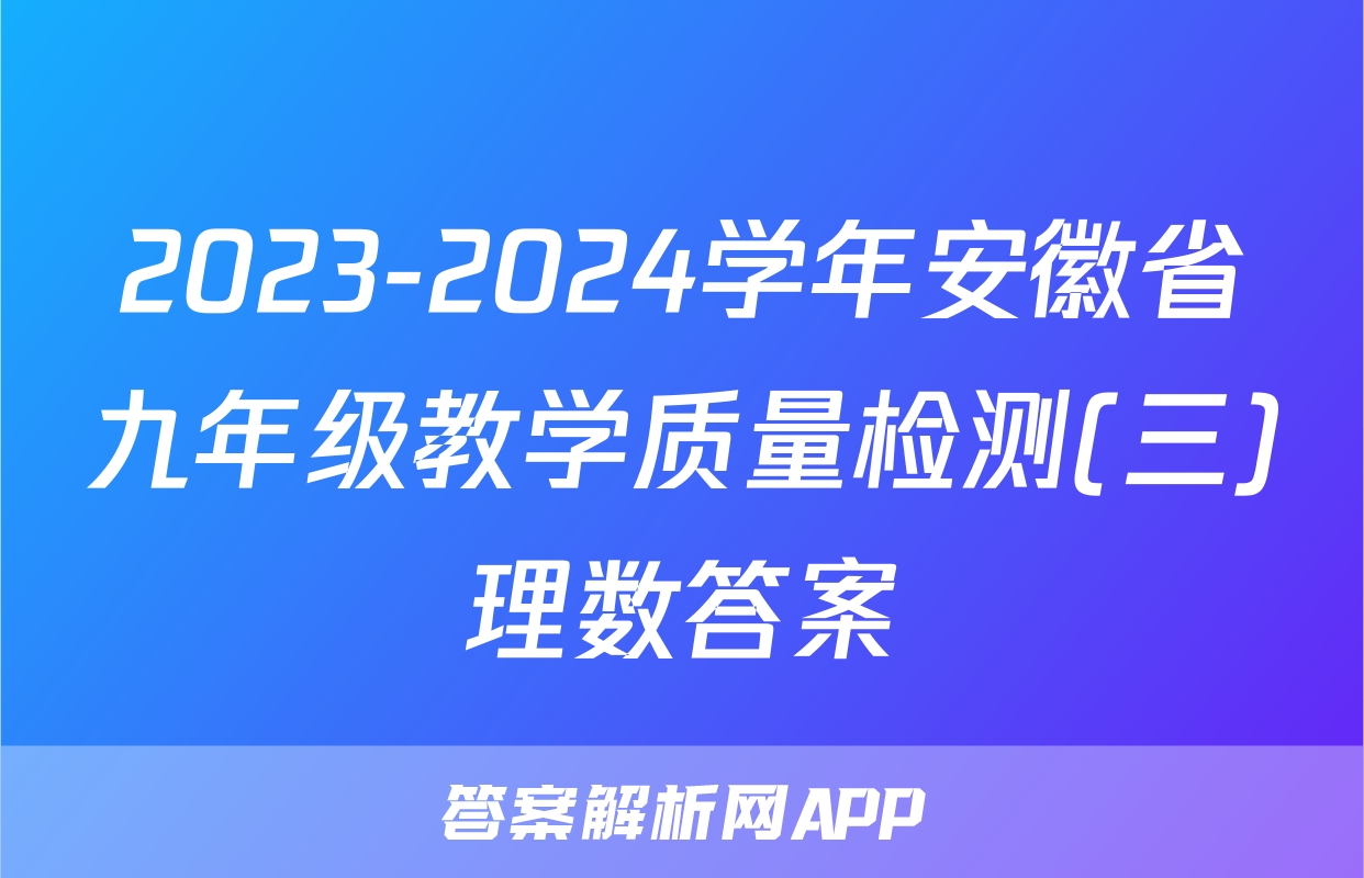 2023-2024学年安徽省九年级教学质量检测(三)理数答案