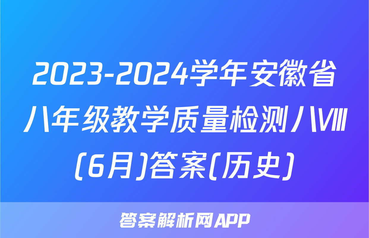 2023-2024学年安徽省八年级教学质量检测八Ⅷ(6月)答案(历史)