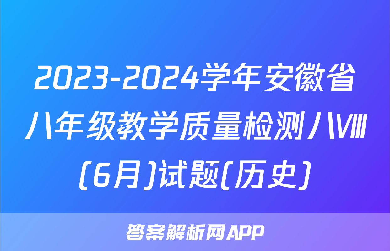 2023-2024学年安徽省八年级教学质量检测八Ⅷ(6月)试题(历史)