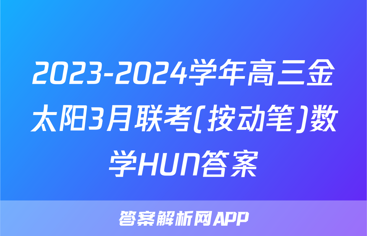 2023-2024学年高三金太阳3月联考(按动笔)数学HUN答案