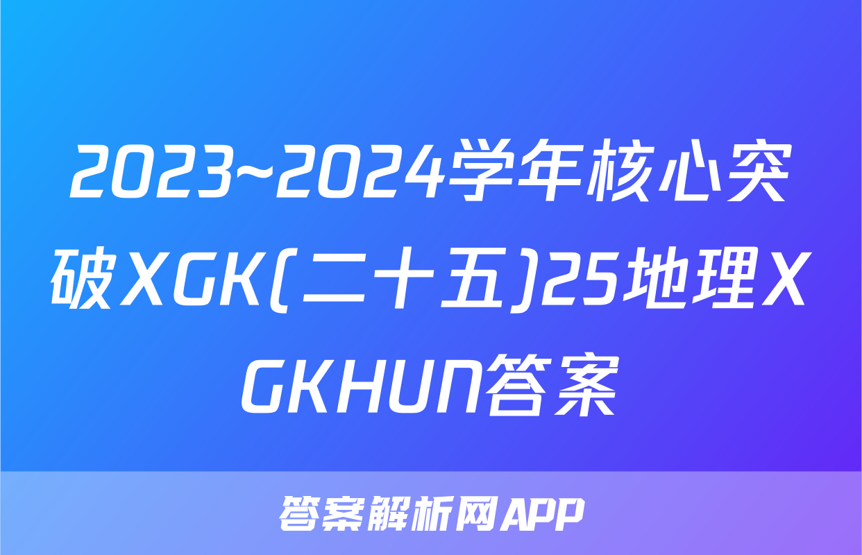 2023~2024学年核心突破XGK(二十五)25地理XGKHUN答案