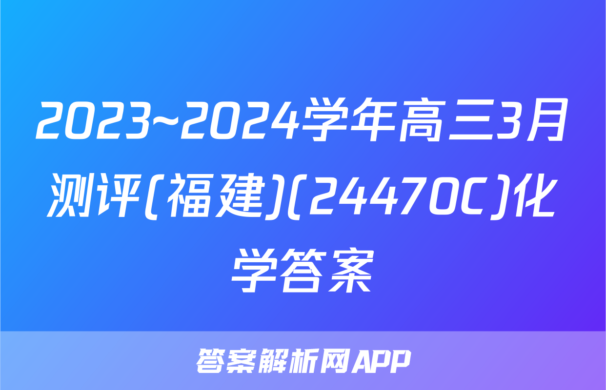 2023~2024学年高三3月测评(福建)(24470C)化学答案