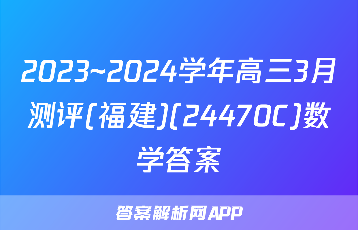 2023~2024学年高三3月测评(福建)(24470C)数学答案