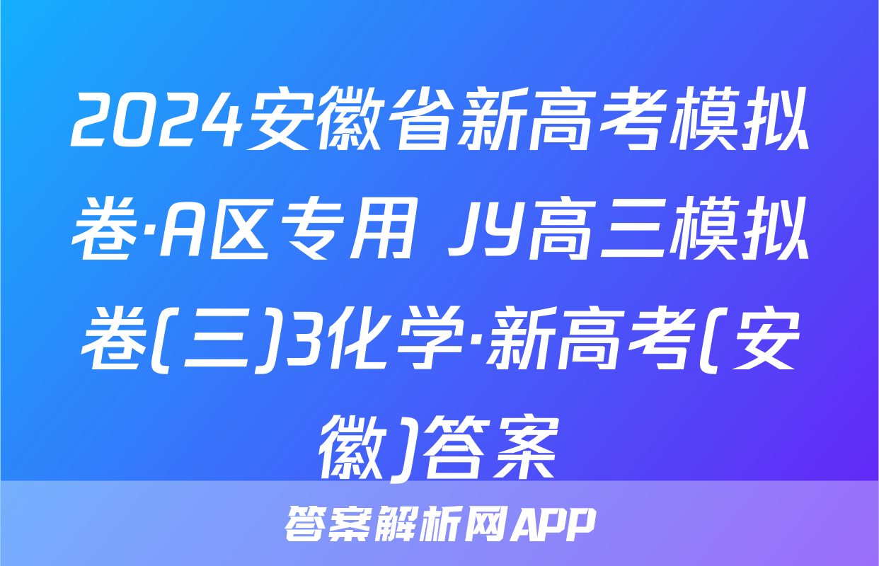 2024安徽省新高考模拟卷·A区专用 JY高三模拟卷(三)3化学·新高考(安徽)答案