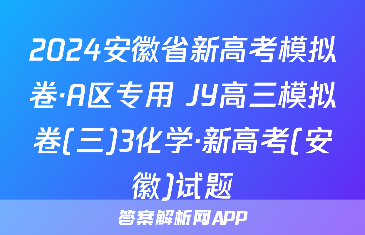 2024安徽省新高考模拟卷·A区专用 JY高三模拟卷(三)3化学·新高考(安徽)试题