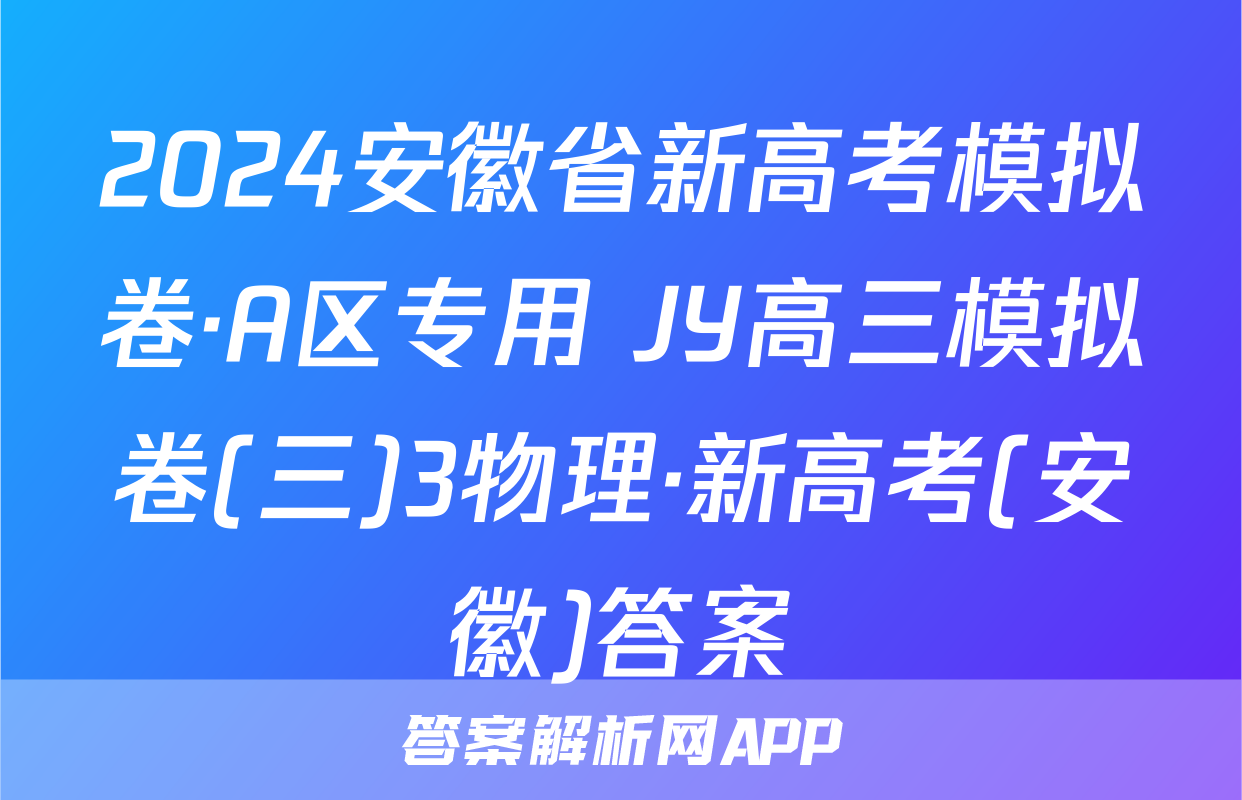 2024安徽省新高考模拟卷·A区专用 JY高三模拟卷(三)3物理·新高考(安徽)答案