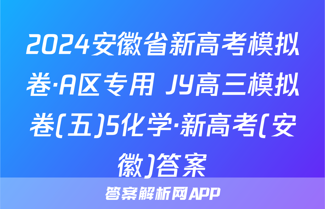 2024安徽省新高考模拟卷·A区专用 JY高三模拟卷(五)5化学·新高考(安徽)答案