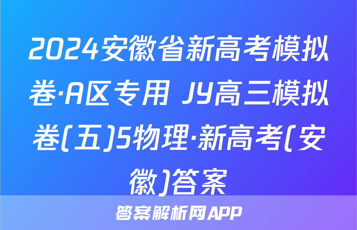 2024安徽省新高考模拟卷·A区专用 JY高三模拟卷(五)5物理·新高考(安徽)答案