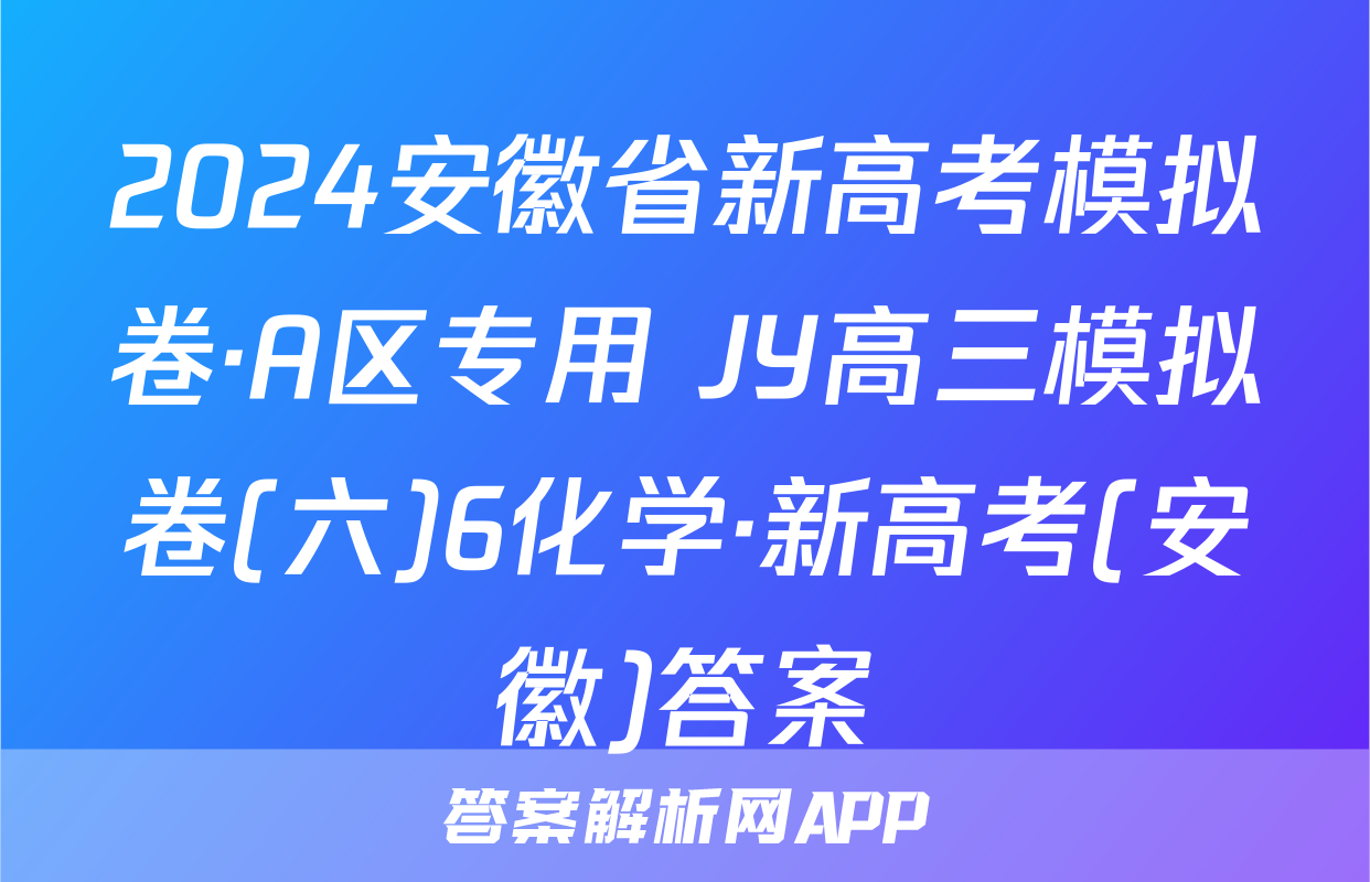 2024安徽省新高考模拟卷·A区专用 JY高三模拟卷(六)6化学·新高考(安徽)答案