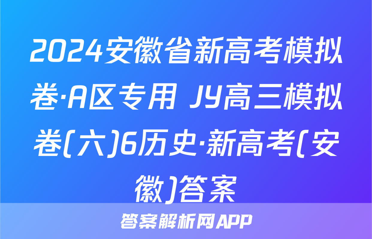 2024安徽省新高考模拟卷·A区专用 JY高三模拟卷(六)6历史·新高考(安徽)答案