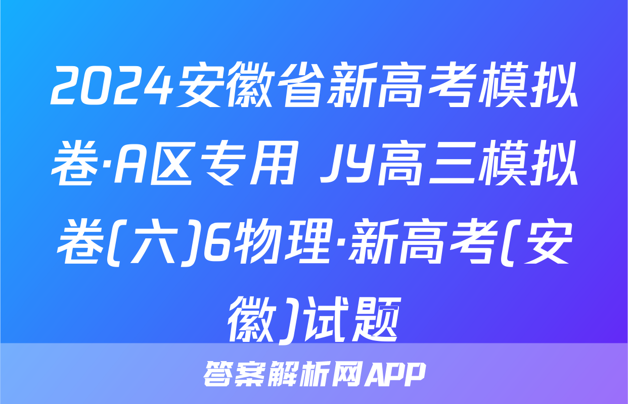 2024安徽省新高考模拟卷·A区专用 JY高三模拟卷(六)6物理·新高考(安徽)试题