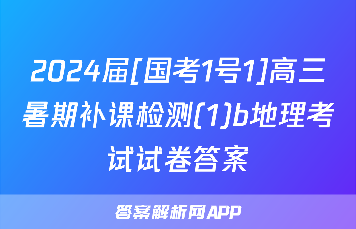 2024届[国考1号1]高三暑期补课检测(1)b地理考试试卷答案