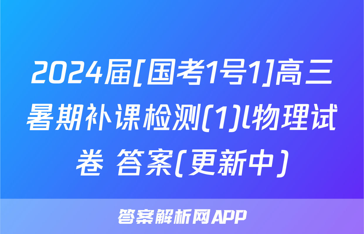 2024届[国考1号1]高三暑期补课检测(1)l物理试卷 答案(更新中)