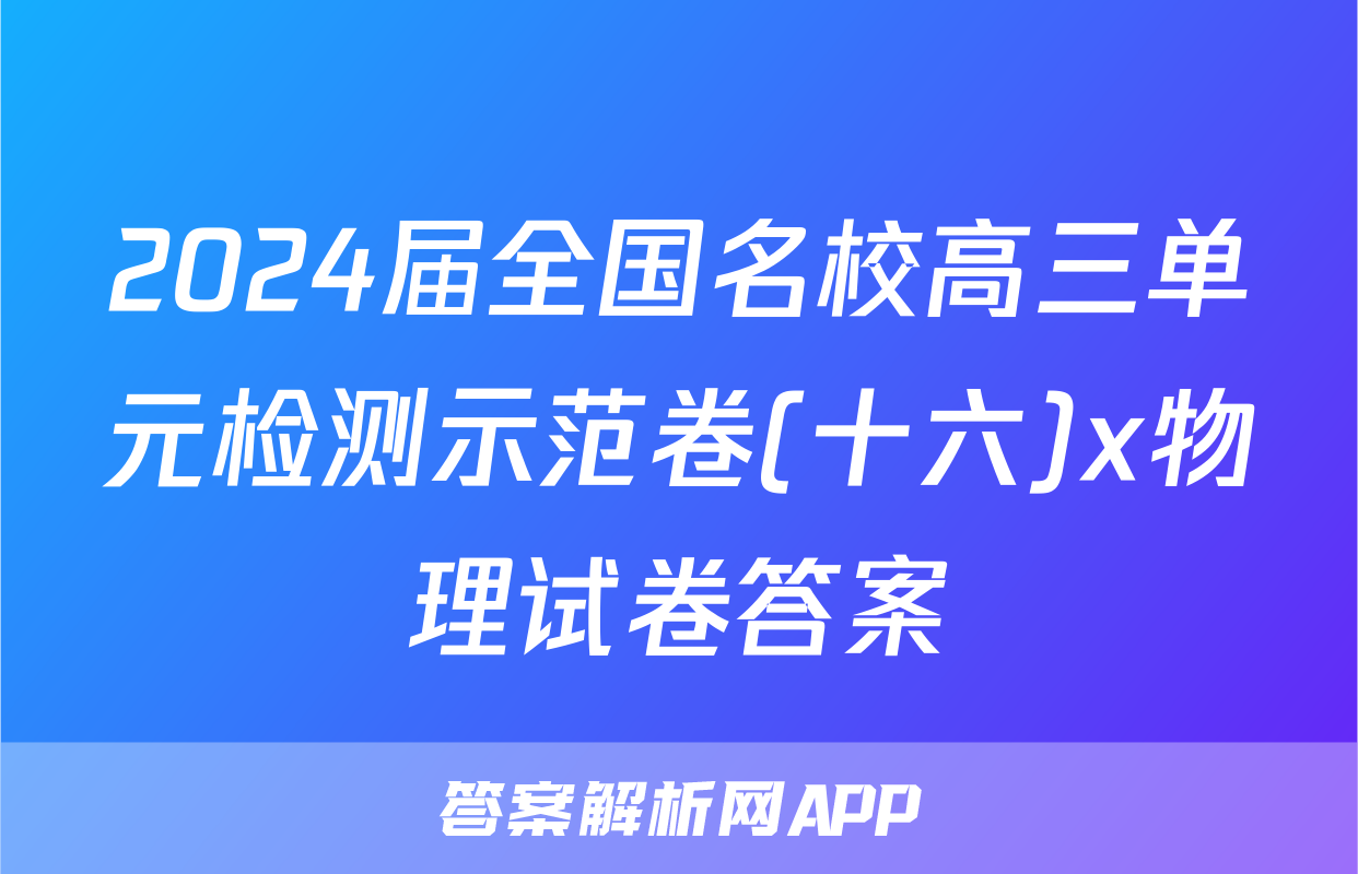 2024届全国名校高三单元检测示范卷(十六)x物理试卷答案