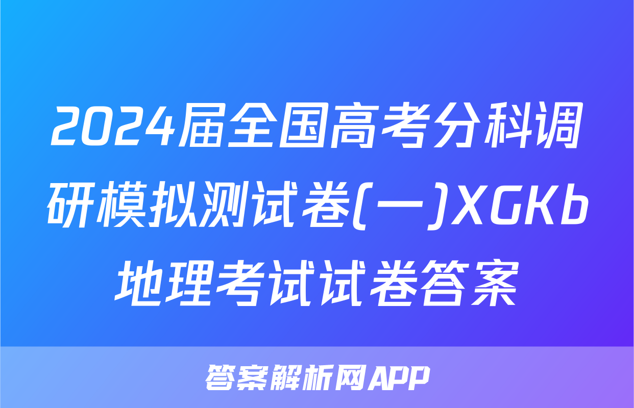 2024届全国高考分科调研模拟测试卷(一)XGKb地理考试试卷答案