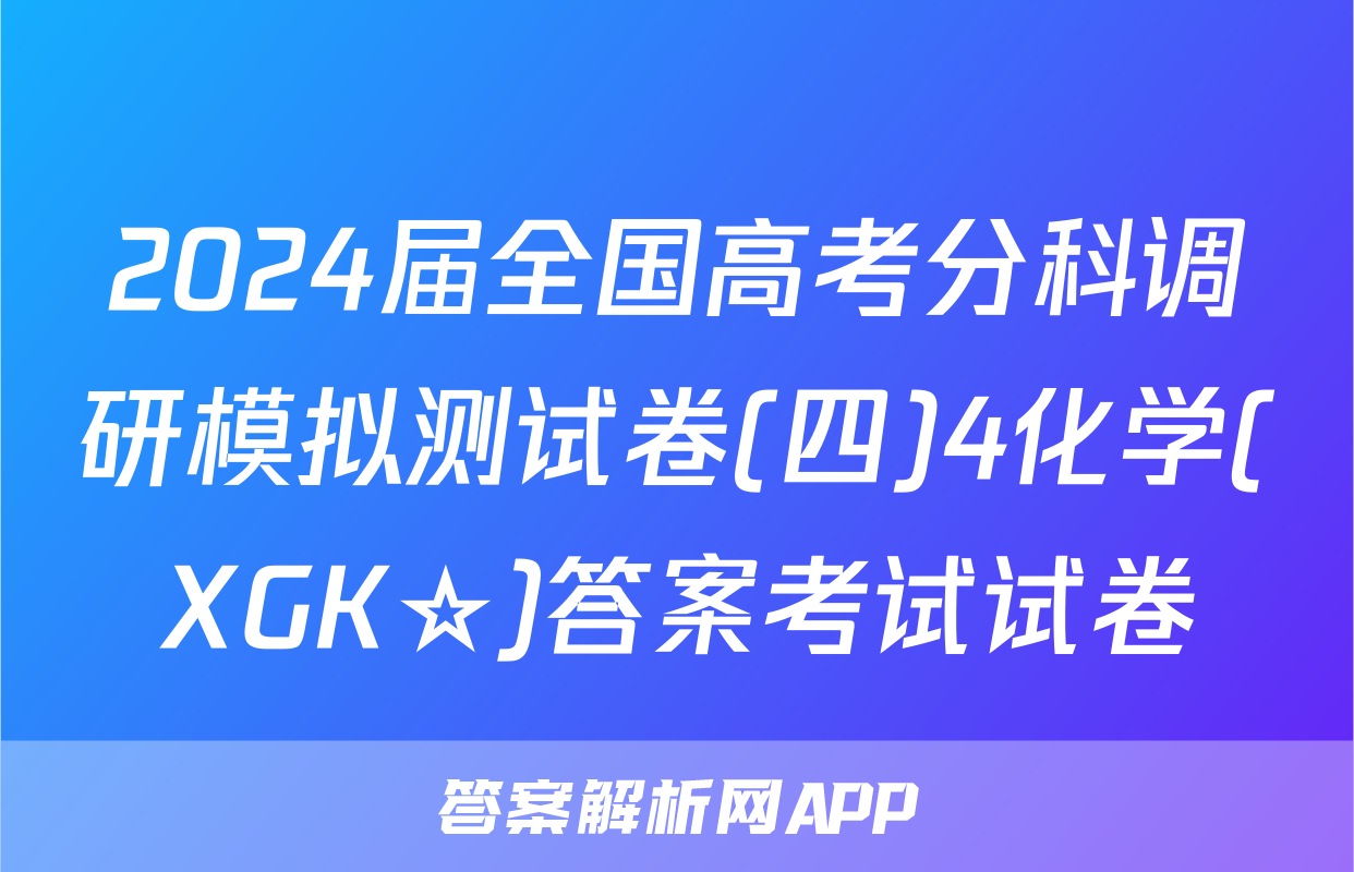 2024届全国高考分科调研模拟测试卷(四)4化学(XGK☆)答案考试试卷