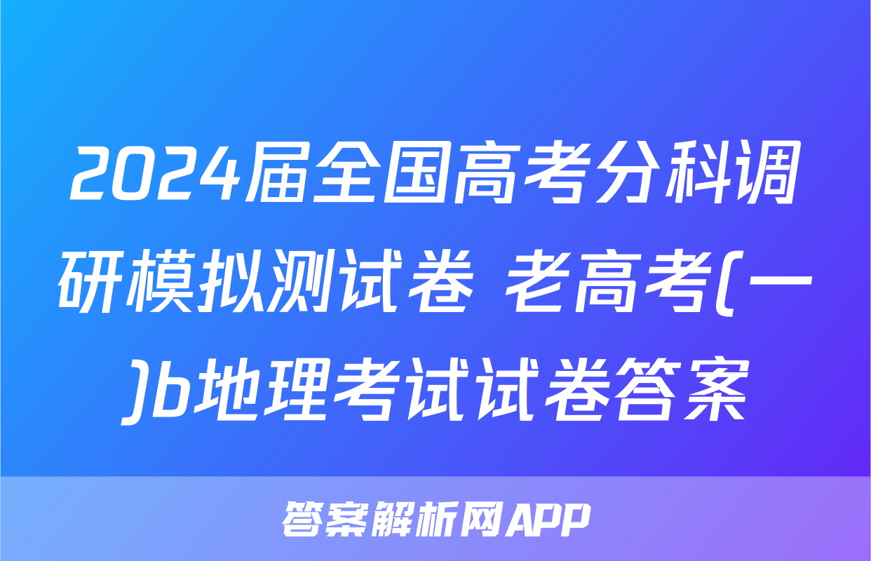 2024届全国高考分科调研模拟测试卷 老高考(一)b地理考试试卷答案