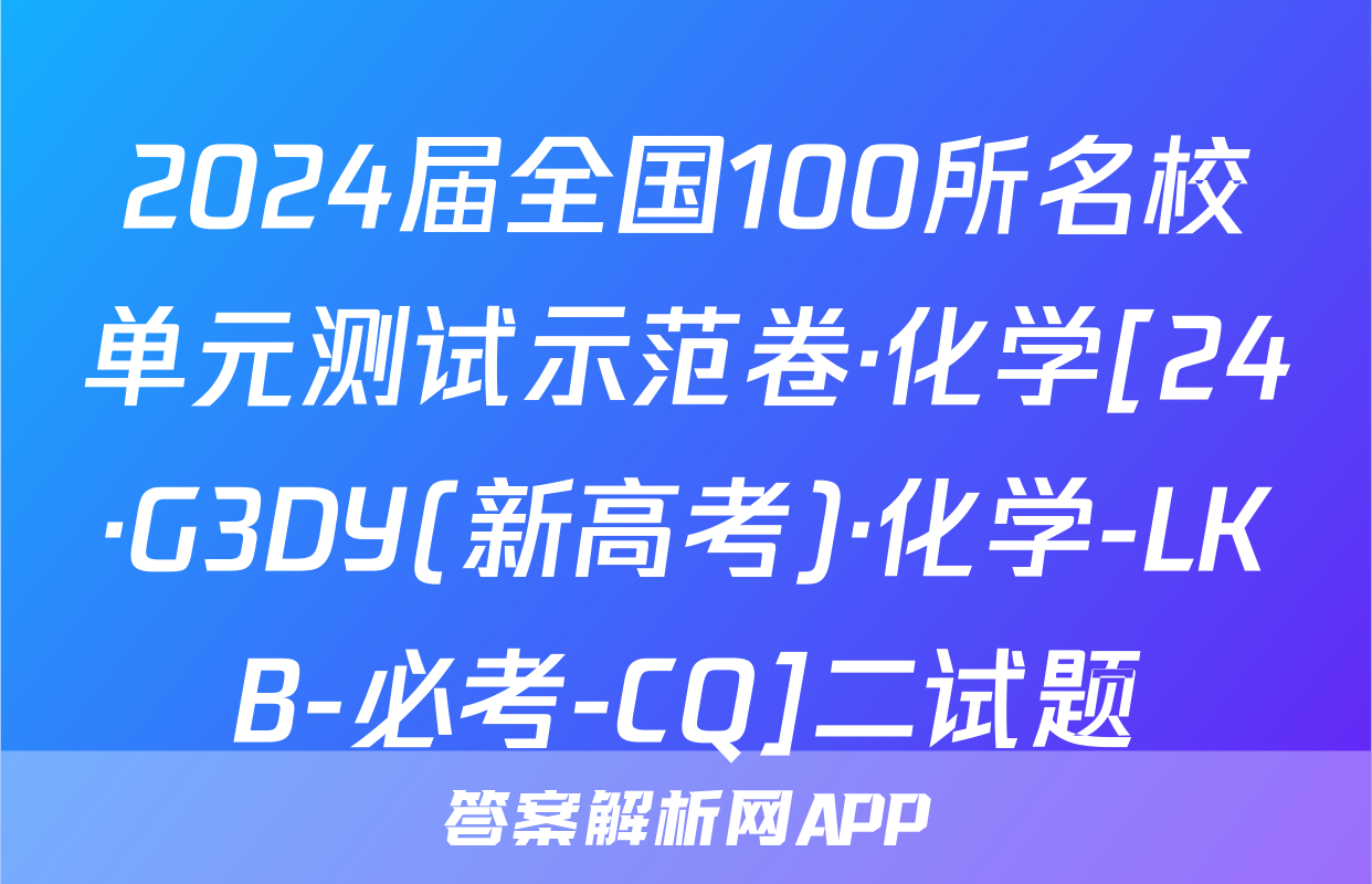 2024届全国100所名校单元测试示范卷·化学[24·G3DY(新高考)·化学-LKB-必考-CQ]二试题